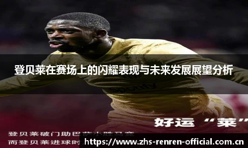 登贝莱在赛场上的闪耀表现与未来发展展望分析