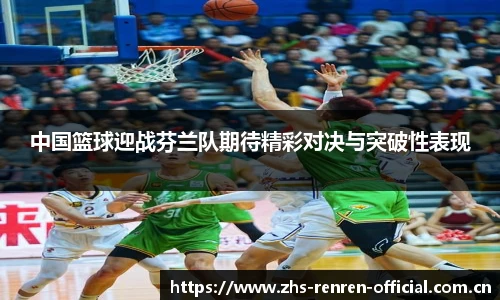 中国篮球迎战芬兰队期待精彩对决与突破性表现